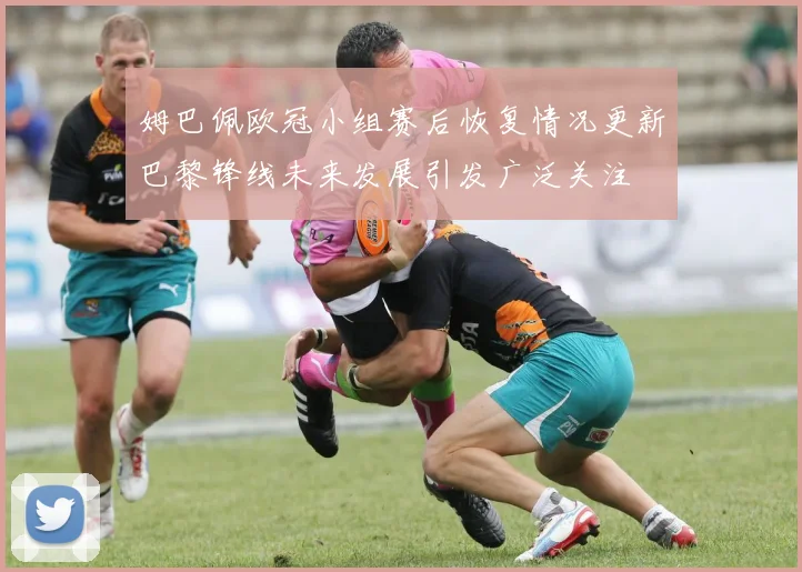姆巴佩欧冠小组赛后恢复情况更新巴黎锋线未来发展引发广泛关注