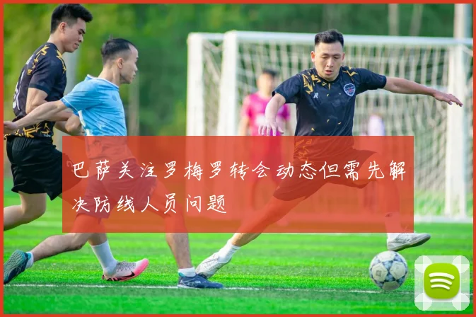 巴萨关注罗梅罗转会动态但需先解决防线人员问题