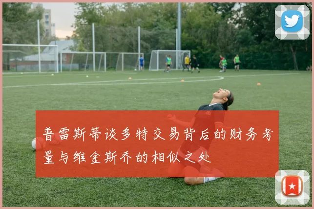 普雷斯蒂谈多特交易背后的财务考量与维金斯乔的相似之处
