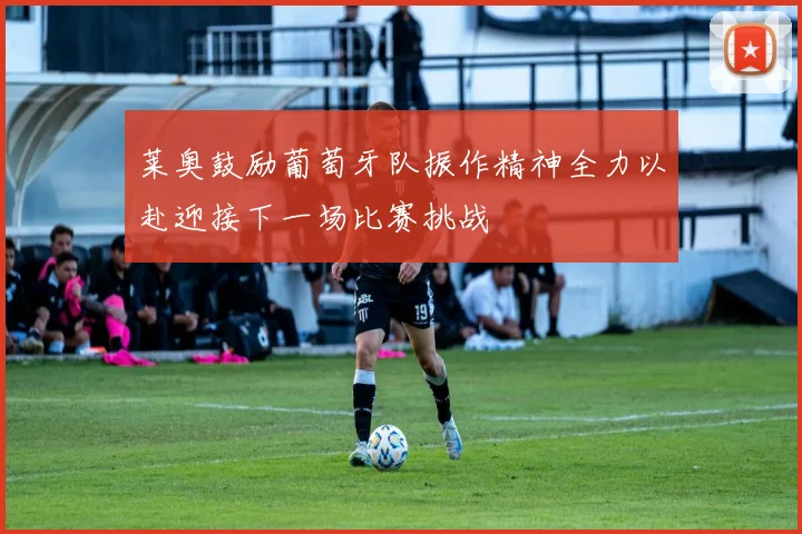 莱奥鼓励葡萄牙队振作精神全力以赴迎接下一场比赛挑战