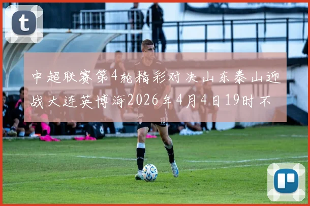 中超联赛第4轮精彩对决山东泰山迎战大连英博海2026年4月4日19时不容错过