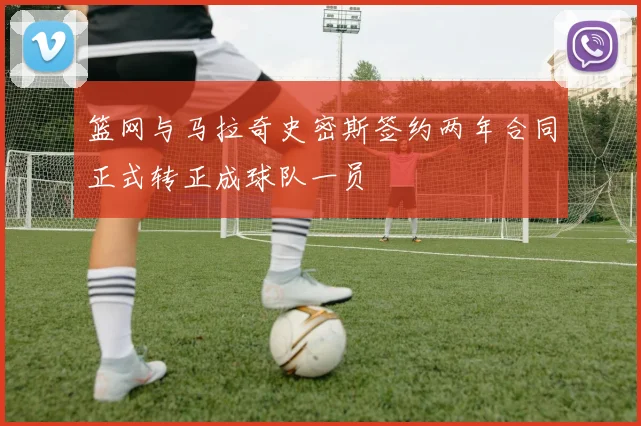 篮网与马拉奇史密斯签约两年合同正式转正成球队一员