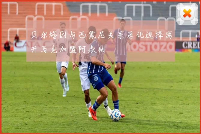 贝尔塔因与西蒙尼关系恶化选择离开马竞加盟阿森纳
