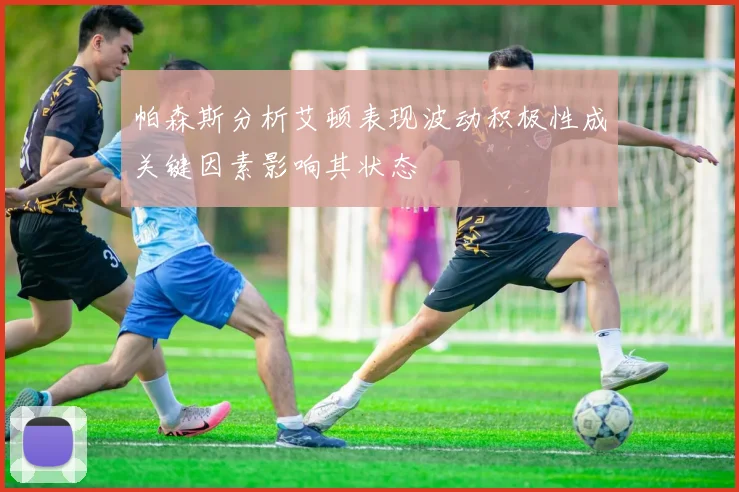 帕森斯分析艾顿表现波动积极性成关键因素影响其状态