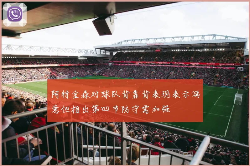 阿特金森对球队背靠背表现表示满意但指出第四节防守需加强